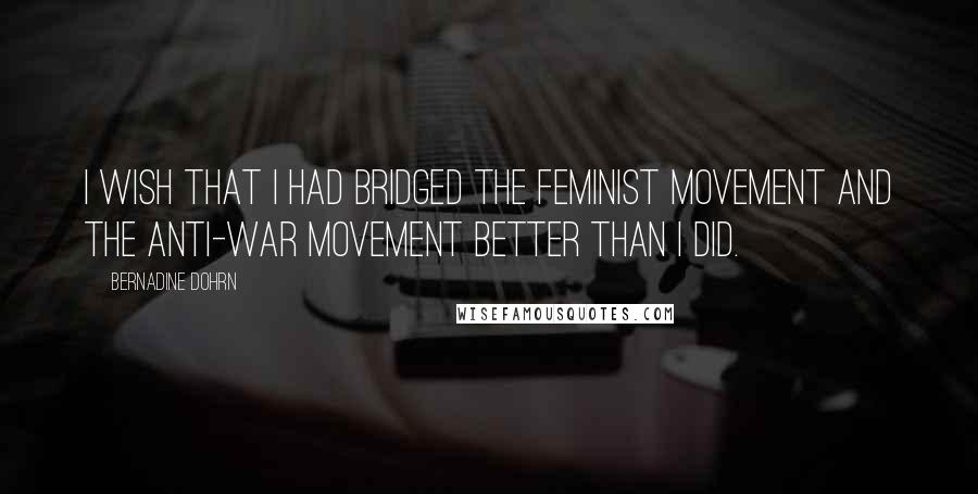 Bernadine Dohrn Quotes: I wish that I had bridged the feminist movement and the anti-war movement better than I did.