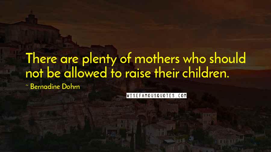 Bernadine Dohrn Quotes: There are plenty of mothers who should not be allowed to raise their children.