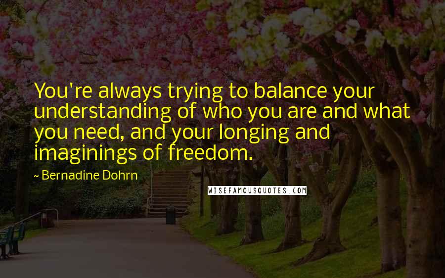 Bernadine Dohrn Quotes: You're always trying to balance your understanding of who you are and what you need, and your longing and imaginings of freedom.