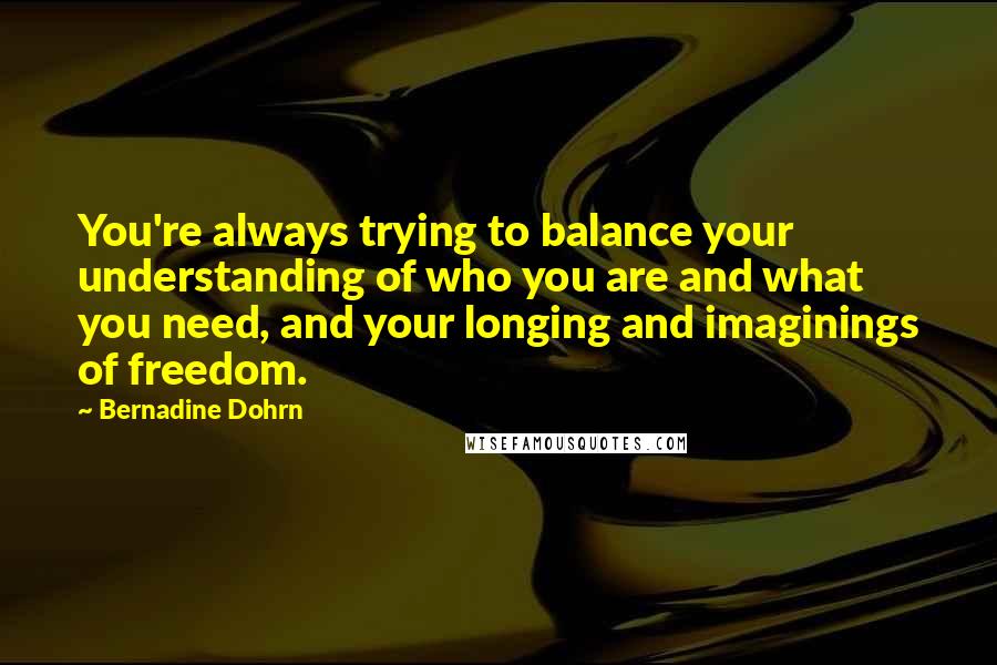 Bernadine Dohrn Quotes: You're always trying to balance your understanding of who you are and what you need, and your longing and imaginings of freedom.