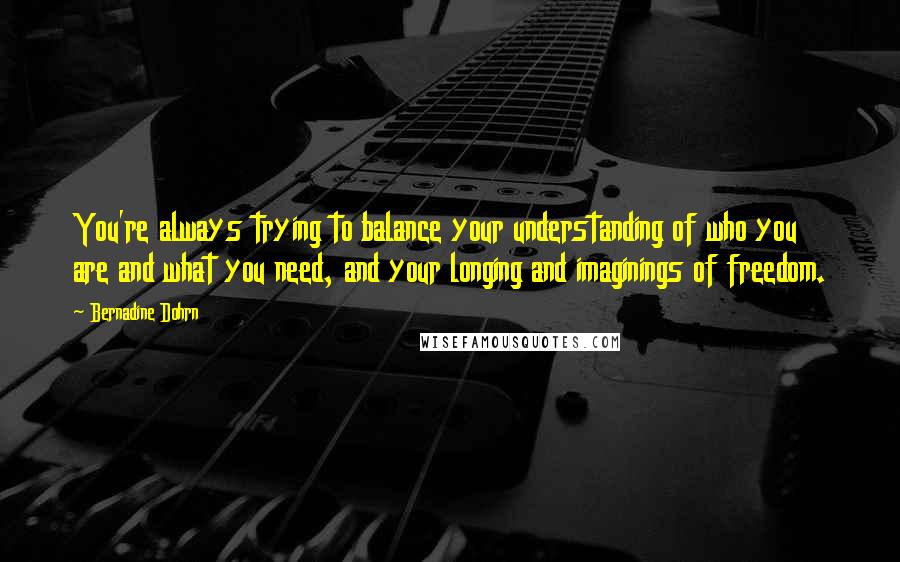 Bernadine Dohrn Quotes: You're always trying to balance your understanding of who you are and what you need, and your longing and imaginings of freedom.