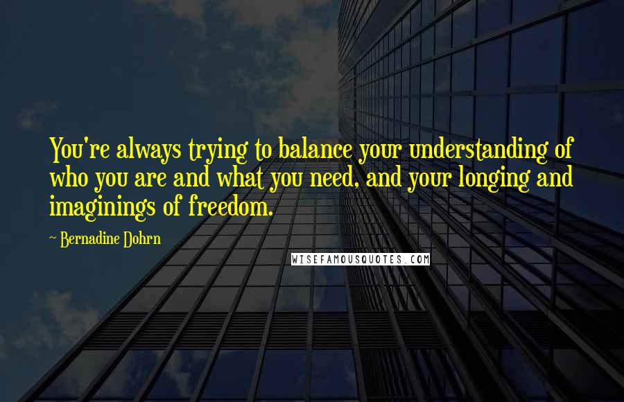Bernadine Dohrn Quotes: You're always trying to balance your understanding of who you are and what you need, and your longing and imaginings of freedom.