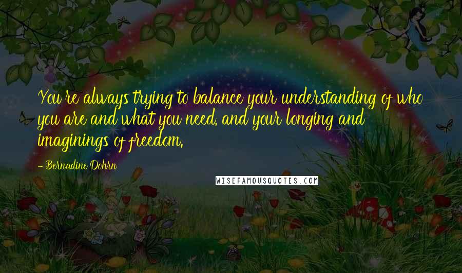 Bernadine Dohrn Quotes: You're always trying to balance your understanding of who you are and what you need, and your longing and imaginings of freedom.