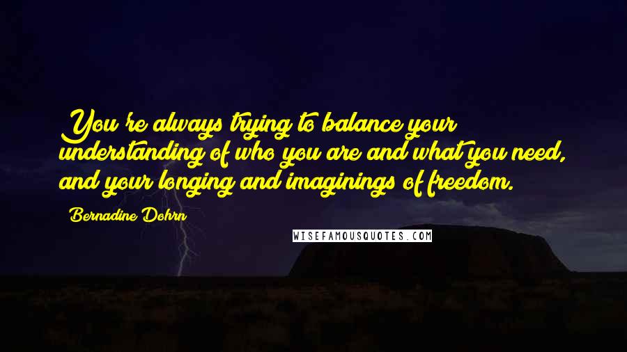 Bernadine Dohrn Quotes: You're always trying to balance your understanding of who you are and what you need, and your longing and imaginings of freedom.