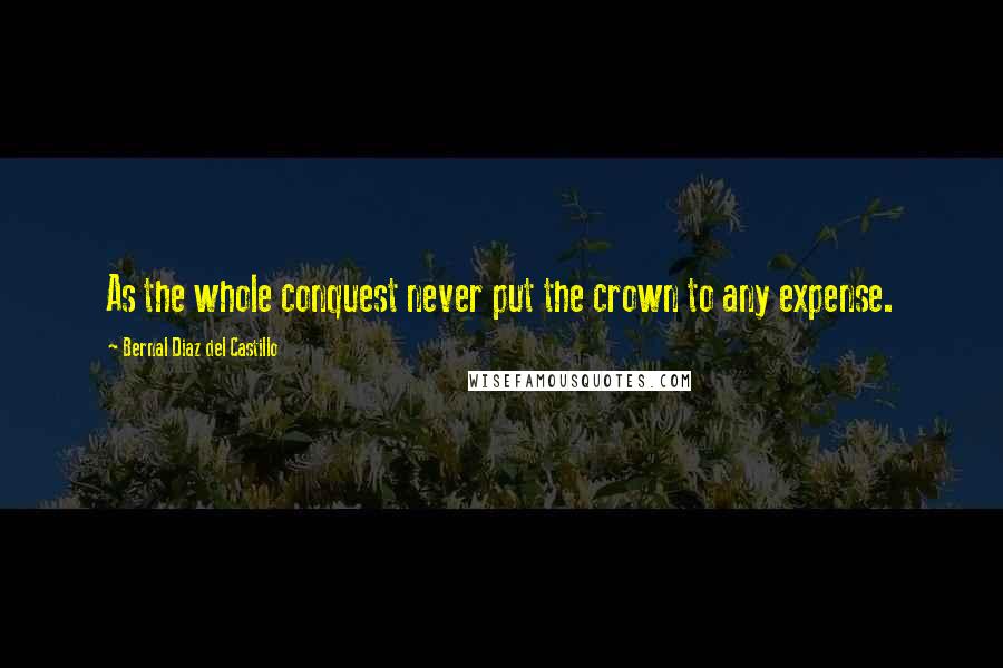 Bernal Diaz Del Castillo Quotes: As the whole conquest never put the crown to any expense.