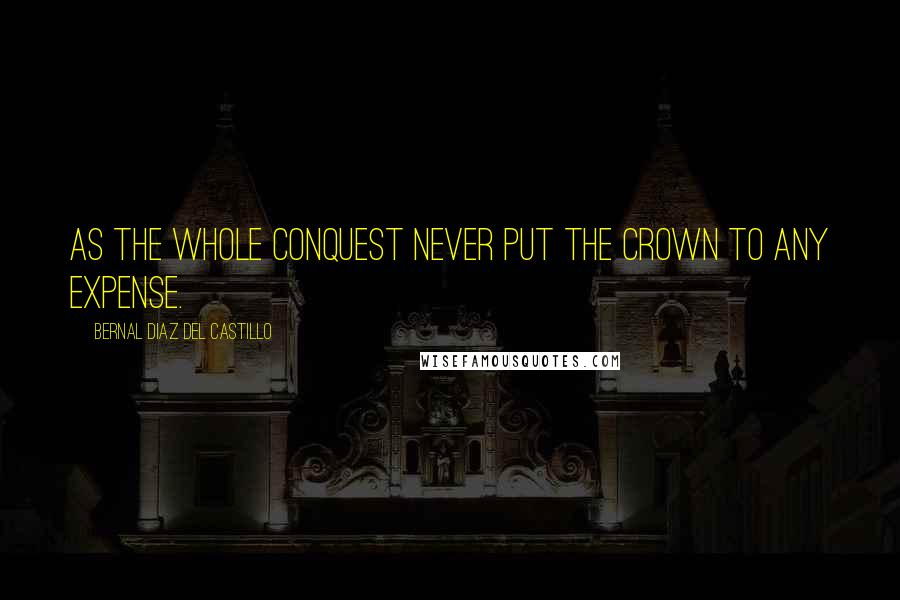 Bernal Diaz Del Castillo Quotes: As the whole conquest never put the crown to any expense.