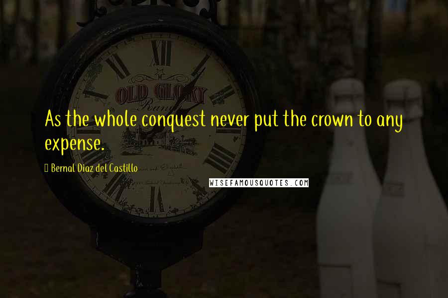 Bernal Diaz Del Castillo Quotes: As the whole conquest never put the crown to any expense.