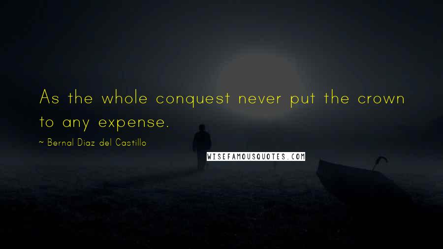 Bernal Diaz Del Castillo Quotes: As the whole conquest never put the crown to any expense.