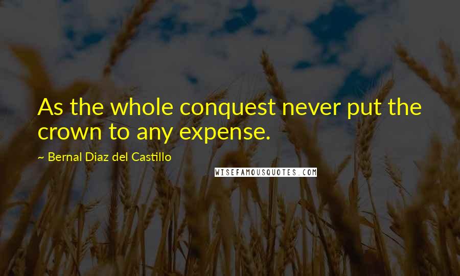 Bernal Diaz Del Castillo Quotes: As the whole conquest never put the crown to any expense.