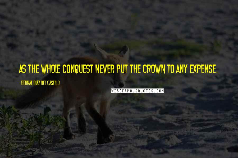 Bernal Diaz Del Castillo Quotes: As the whole conquest never put the crown to any expense.