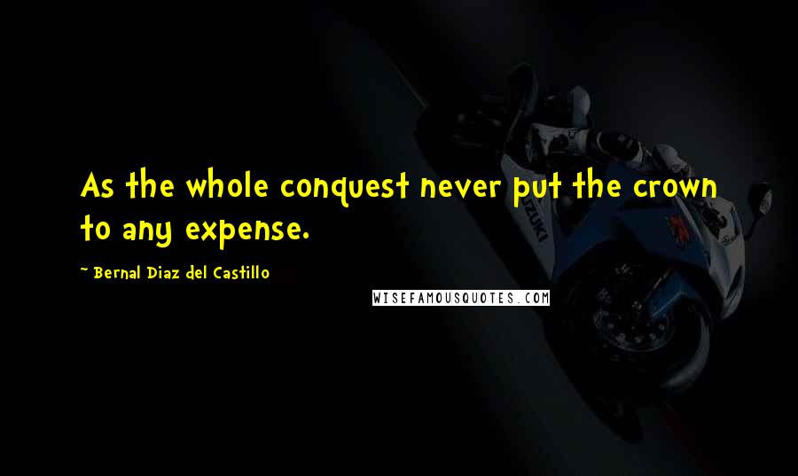 Bernal Diaz Del Castillo Quotes: As the whole conquest never put the crown to any expense.