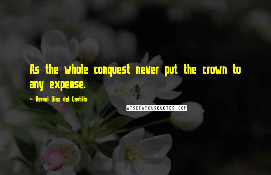 Bernal Diaz Del Castillo Quotes: As the whole conquest never put the crown to any expense.