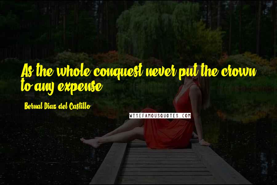 Bernal Diaz Del Castillo Quotes: As the whole conquest never put the crown to any expense.