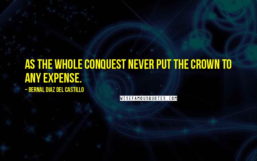 Bernal Diaz Del Castillo Quotes: As the whole conquest never put the crown to any expense.