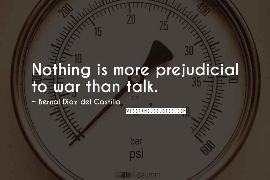 Bernal Diaz Del Castillo Quotes: Nothing is more prejudicial to war than talk.