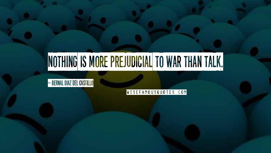 Bernal Diaz Del Castillo Quotes: Nothing is more prejudicial to war than talk.
