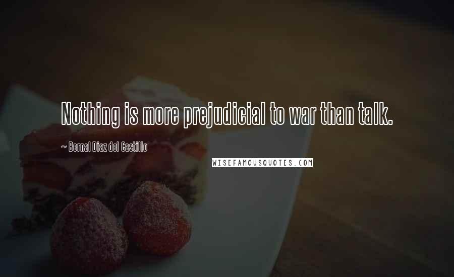 Bernal Diaz Del Castillo Quotes: Nothing is more prejudicial to war than talk.