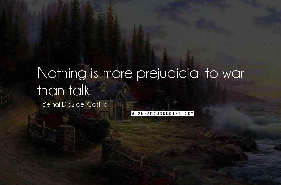 Bernal Diaz Del Castillo Quotes: Nothing is more prejudicial to war than talk.