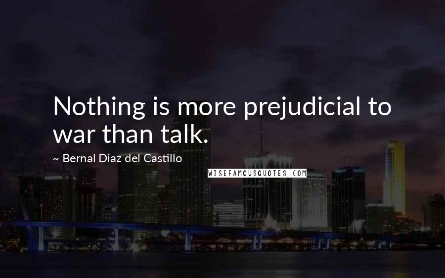 Bernal Diaz Del Castillo Quotes: Nothing is more prejudicial to war than talk.