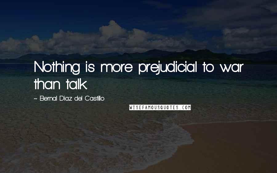 Bernal Diaz Del Castillo Quotes: Nothing is more prejudicial to war than talk.