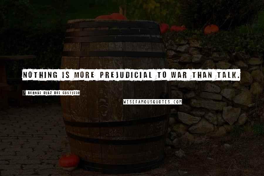 Bernal Diaz Del Castillo Quotes: Nothing is more prejudicial to war than talk.