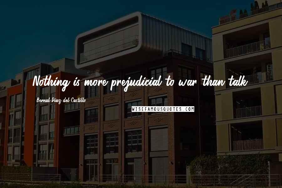 Bernal Diaz Del Castillo Quotes: Nothing is more prejudicial to war than talk.