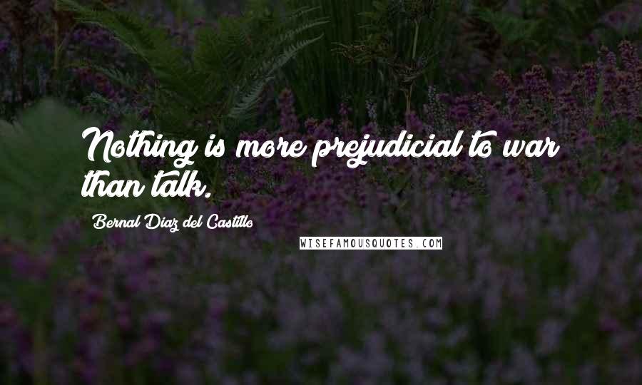 Bernal Diaz Del Castillo Quotes: Nothing is more prejudicial to war than talk.