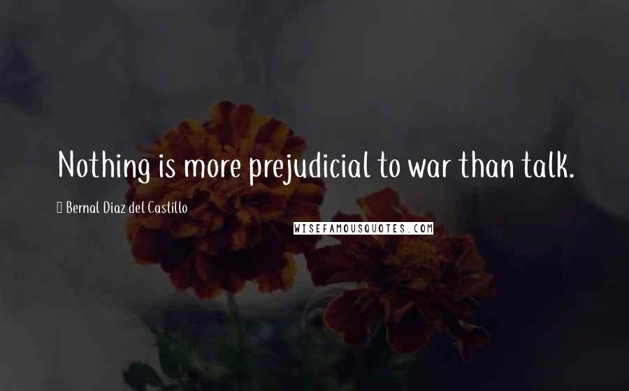 Bernal Diaz Del Castillo Quotes: Nothing is more prejudicial to war than talk.