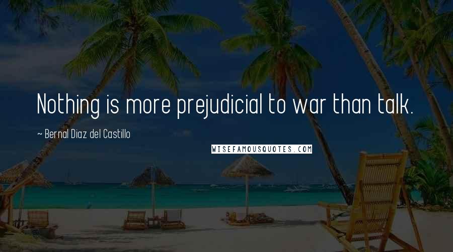 Bernal Diaz Del Castillo Quotes: Nothing is more prejudicial to war than talk.