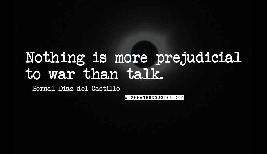 Bernal Diaz Del Castillo Quotes: Nothing is more prejudicial to war than talk.