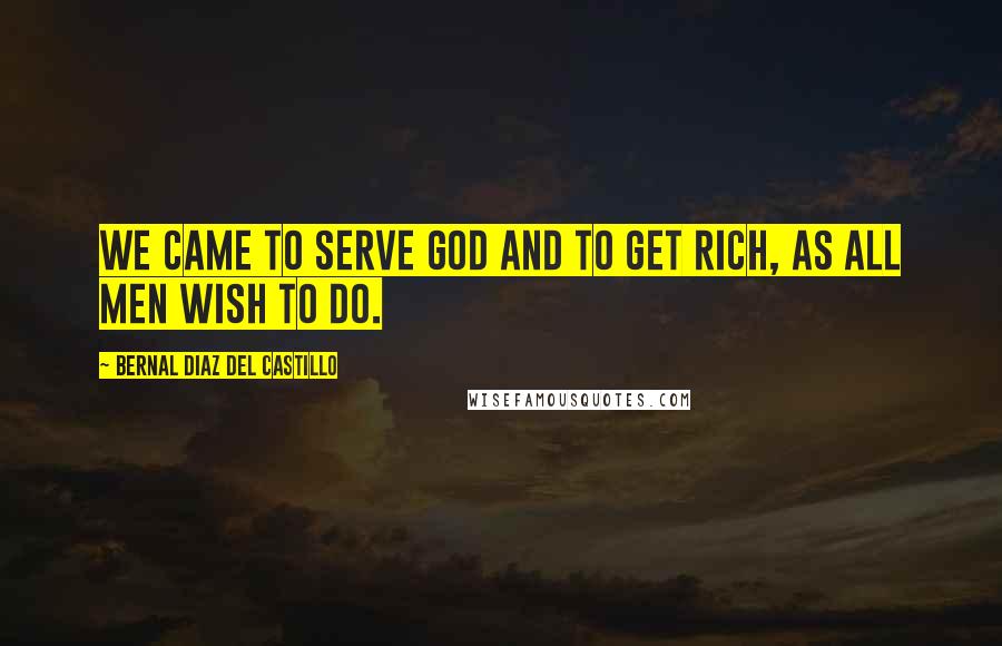 Bernal Diaz Del Castillo Quotes: We came to serve God and to get rich, as all men wish to do.