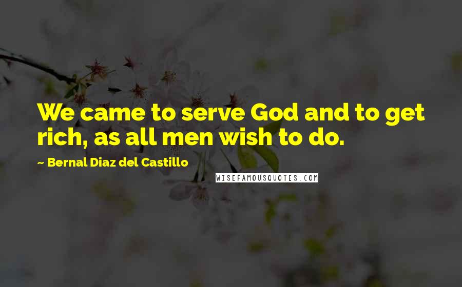 Bernal Diaz Del Castillo Quotes: We came to serve God and to get rich, as all men wish to do.