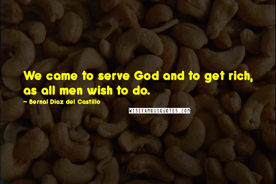 Bernal Diaz Del Castillo Quotes: We came to serve God and to get rich, as all men wish to do.