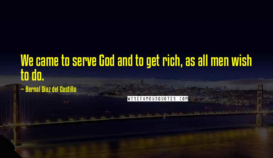 Bernal Diaz Del Castillo Quotes: We came to serve God and to get rich, as all men wish to do.