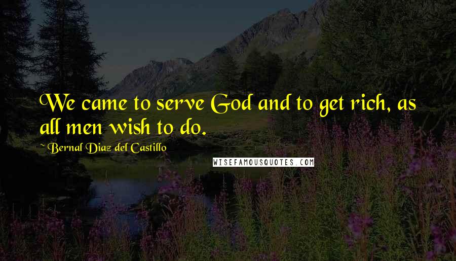 Bernal Diaz Del Castillo Quotes: We came to serve God and to get rich, as all men wish to do.