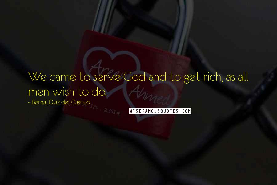 Bernal Diaz Del Castillo Quotes: We came to serve God and to get rich, as all men wish to do.