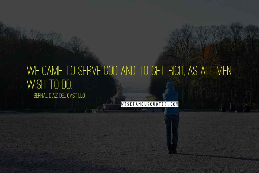 Bernal Diaz Del Castillo Quotes: We came to serve God and to get rich, as all men wish to do.