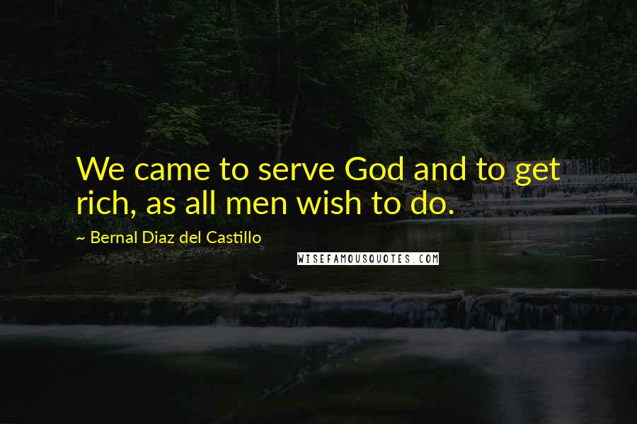 Bernal Diaz Del Castillo Quotes: We came to serve God and to get rich, as all men wish to do.