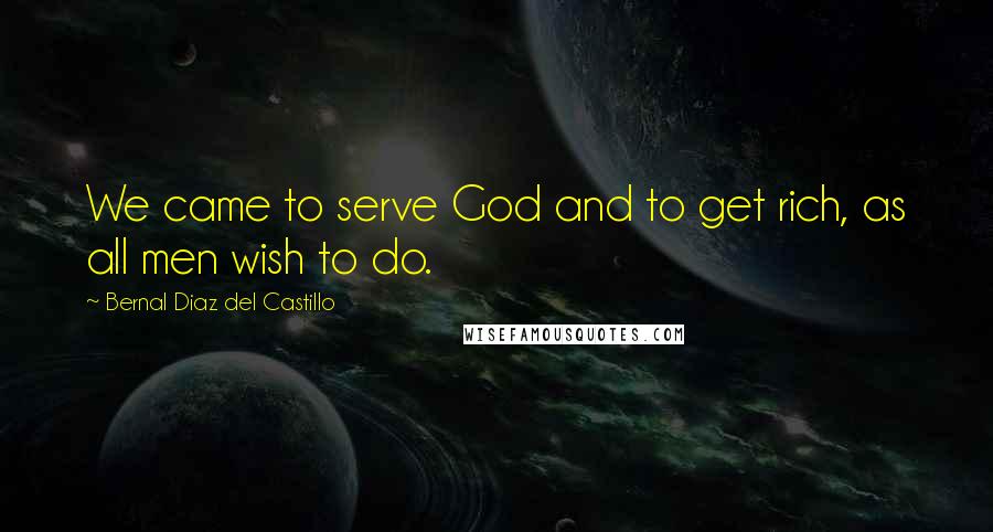 Bernal Diaz Del Castillo Quotes: We came to serve God and to get rich, as all men wish to do.