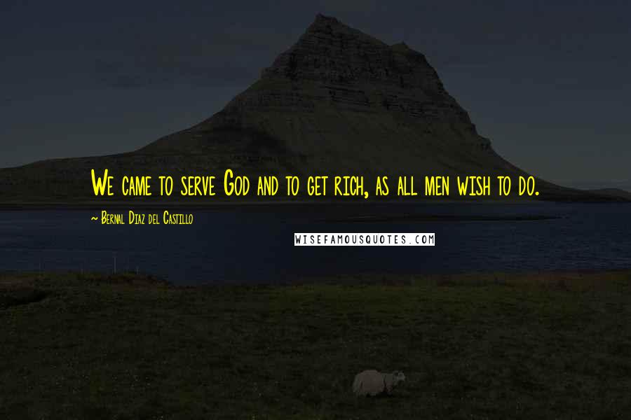 Bernal Diaz Del Castillo Quotes: We came to serve God and to get rich, as all men wish to do.