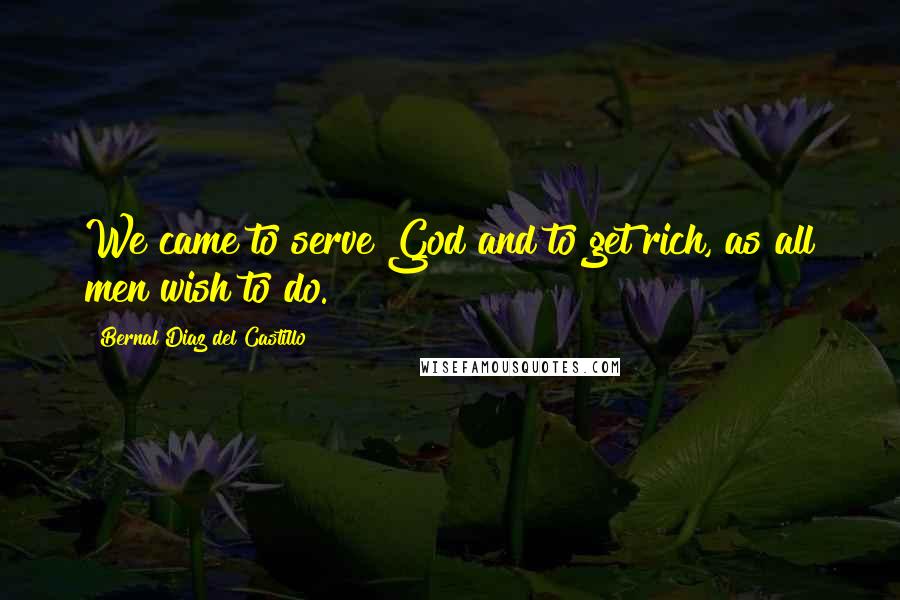 Bernal Diaz Del Castillo Quotes: We came to serve God and to get rich, as all men wish to do.