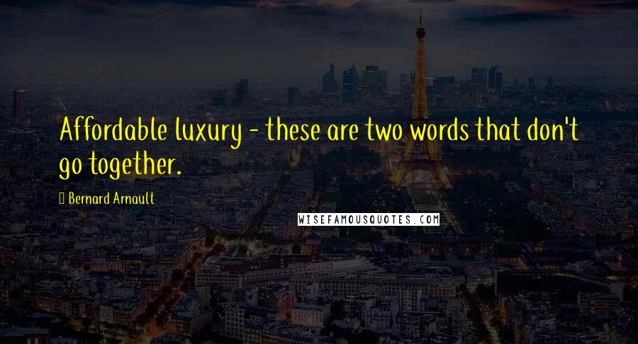 Bernard Arnault Quotes: Affordable luxury - these are two words that don't go together.