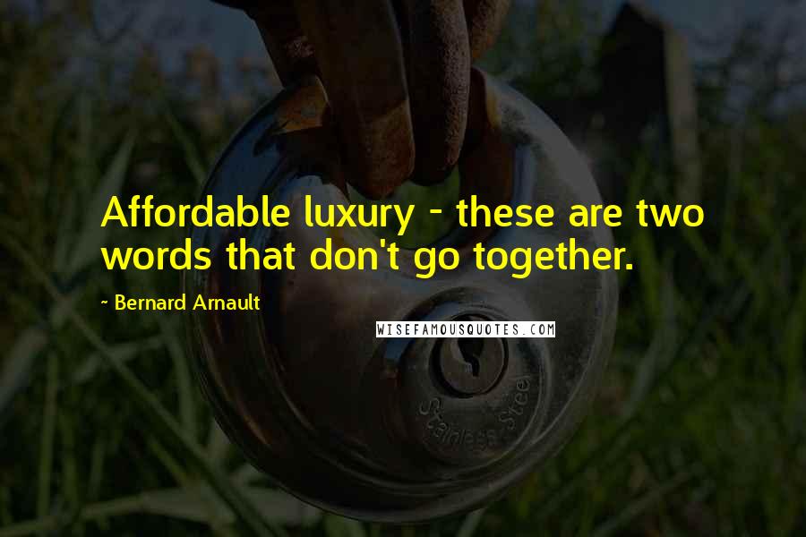 Bernard Arnault Quotes: Affordable luxury - these are two words that don't go together.