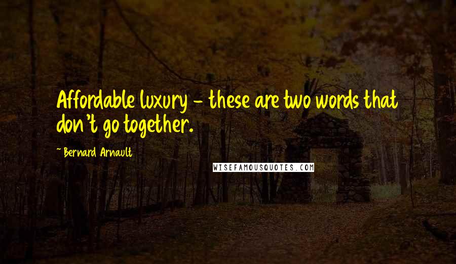 Bernard Arnault Quotes: Affordable luxury - these are two words that don't go together.