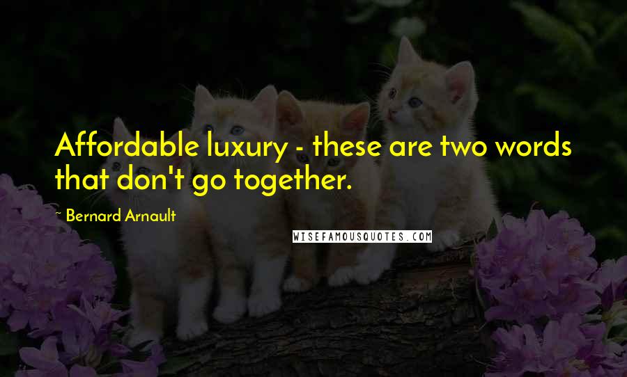 Bernard Arnault Quotes: Affordable luxury - these are two words that don't go together.