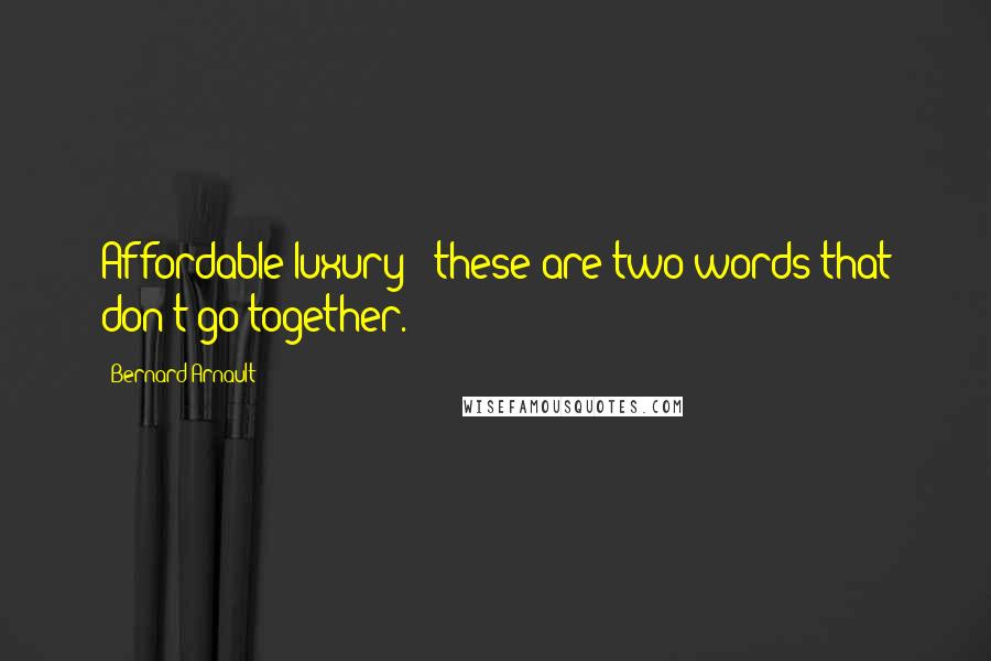 Bernard Arnault Quotes: Affordable luxury - these are two words that don't go together.