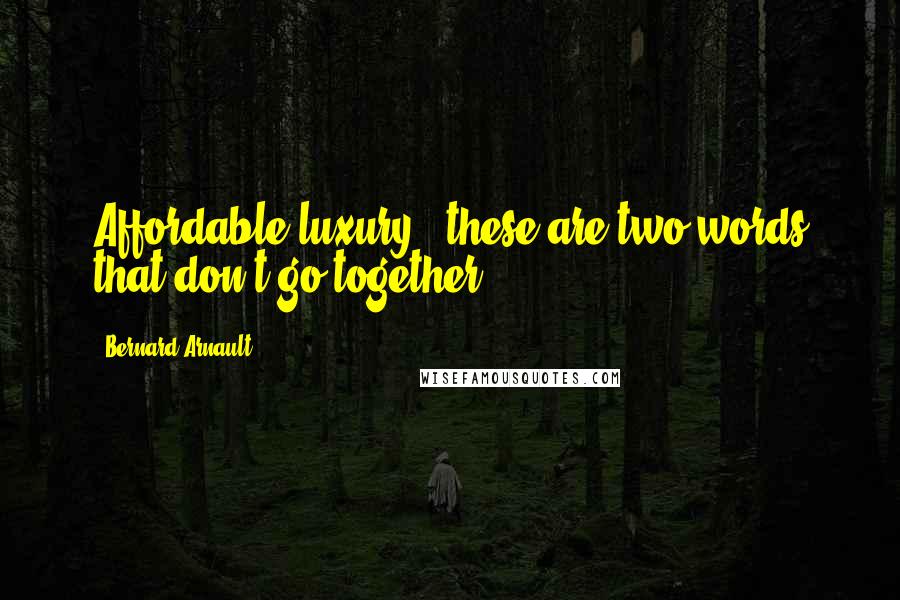 Bernard Arnault Quotes: Affordable luxury - these are two words that don't go together.