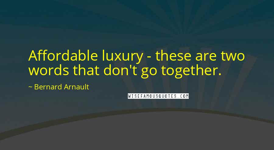 Bernard Arnault Quotes: Affordable luxury - these are two words that don't go together.