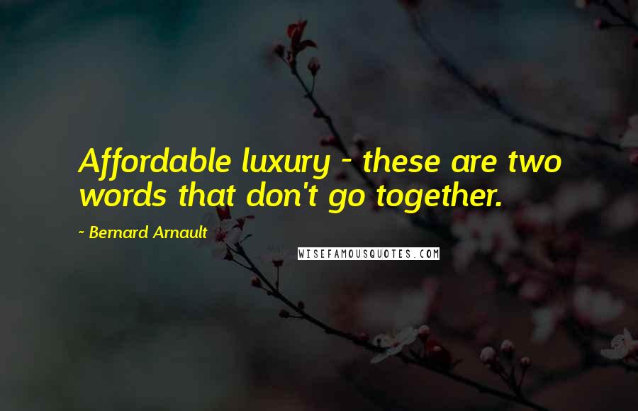 Bernard Arnault Quotes: Affordable luxury - these are two words that don't go together.