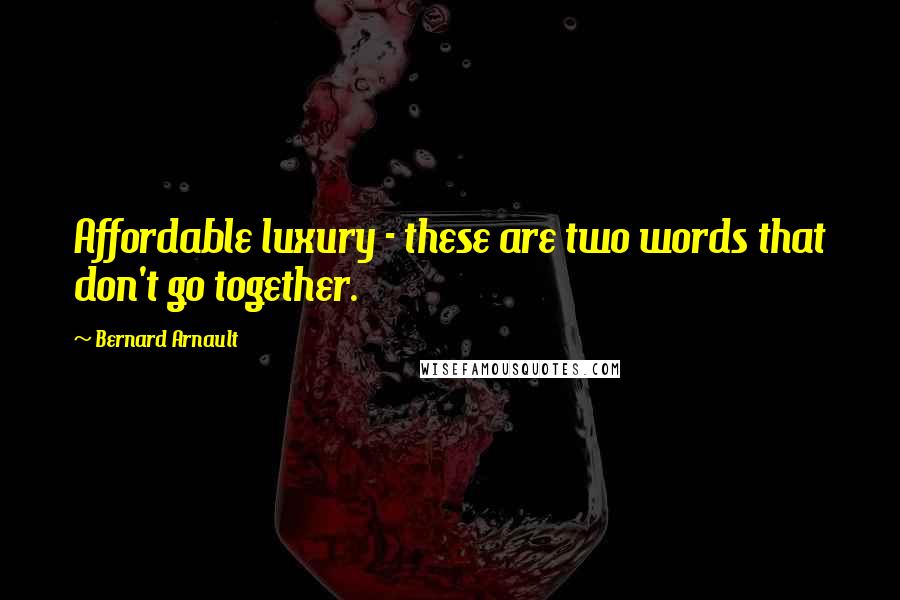 Bernard Arnault Quotes: Affordable luxury - these are two words that don't go together.